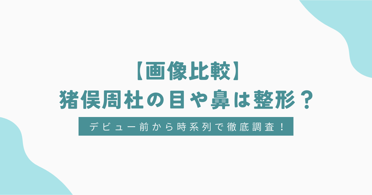 【画像比較】猪俣周杜の目や鼻は整形？デビュー前から時系列で徹底調査！